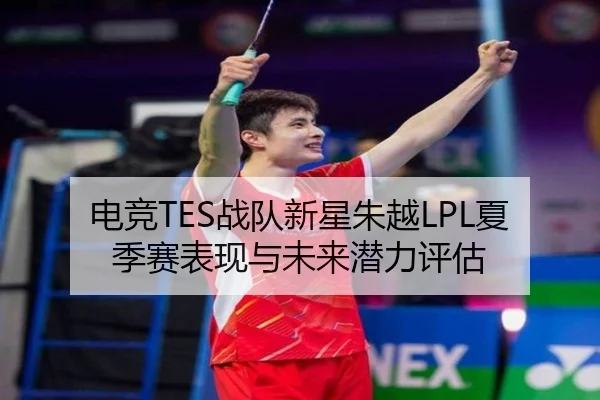 电竞TES战队新星朱越LPL夏季赛表现与未来潜力评估
